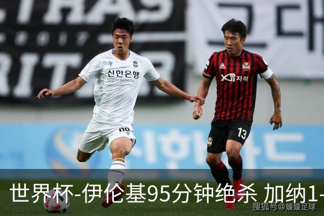 世界杯-伊伦基95分钟绝杀 加纳1-0巴拿马迎开门红