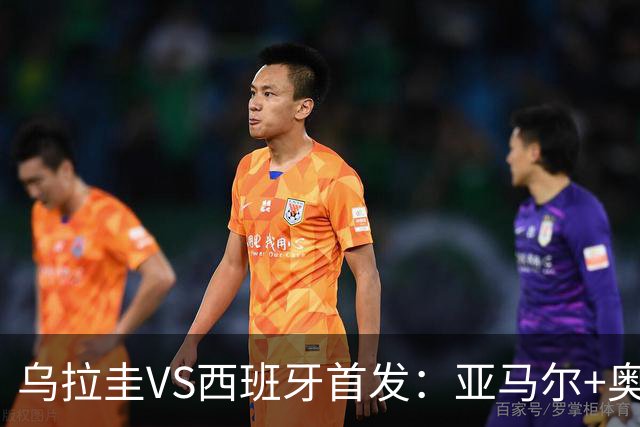 乌拉圭VS西班牙首发：亚马尔+奥亚萨瓦尔 巴尔韦德出战