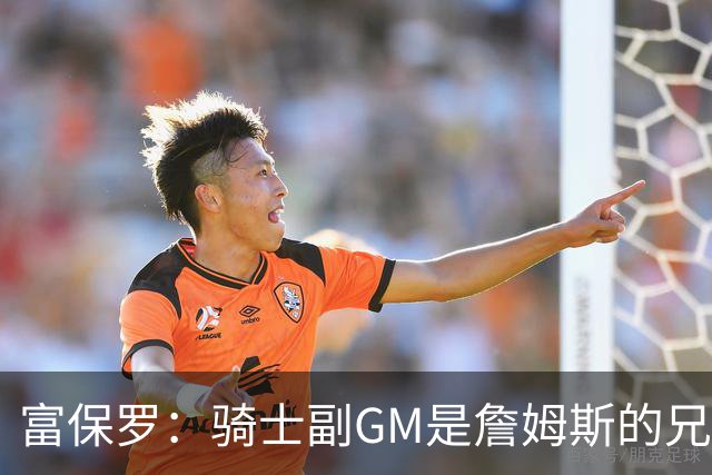 富保罗：骑士副GM是詹姆斯的兄弟极为关键 不利之处在于没了加兰
