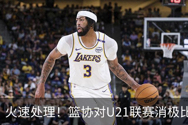火速处理！篮协对U21联赛消极比赛的首钢及苏科雄狮取消名次处罚