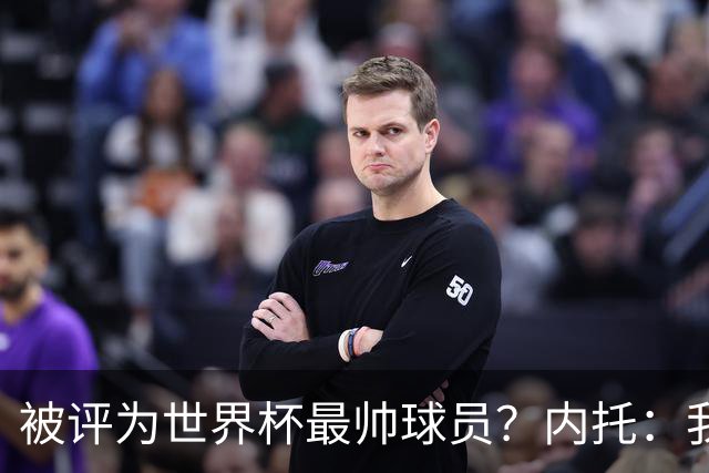 被评为世界杯最帅球员？内托：我没有沾沾自喜，这甚至不是个话题