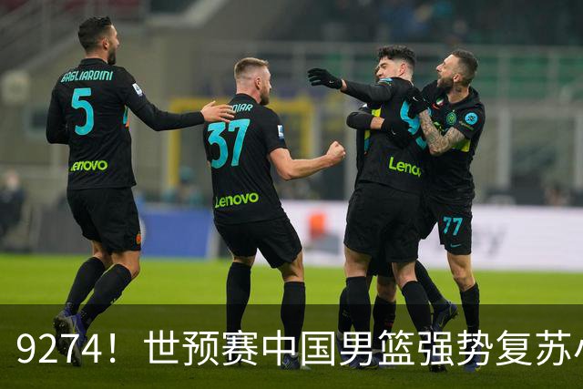 9274！世预赛中国男篮强势复苏小组出线，郭士强变阵3奇兵助阵